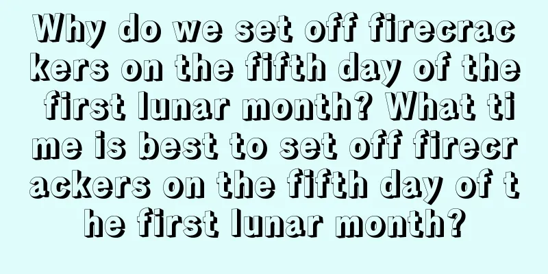 Why do we set off firecrackers on the fifth day of the first lunar month? What time is best to set off firecrackers on the fifth day of the first lunar month?