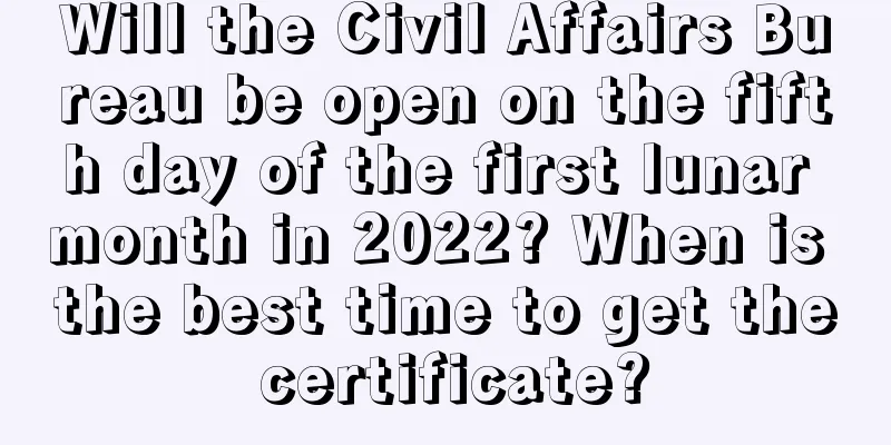 Will the Civil Affairs Bureau be open on the fifth day of the first lunar month in 2022? When is the best time to get the certificate?