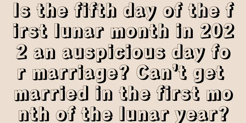 Is the fifth day of the first lunar month in 2022 an auspicious day for marriage? Can’t get married in the first month of the lunar year?