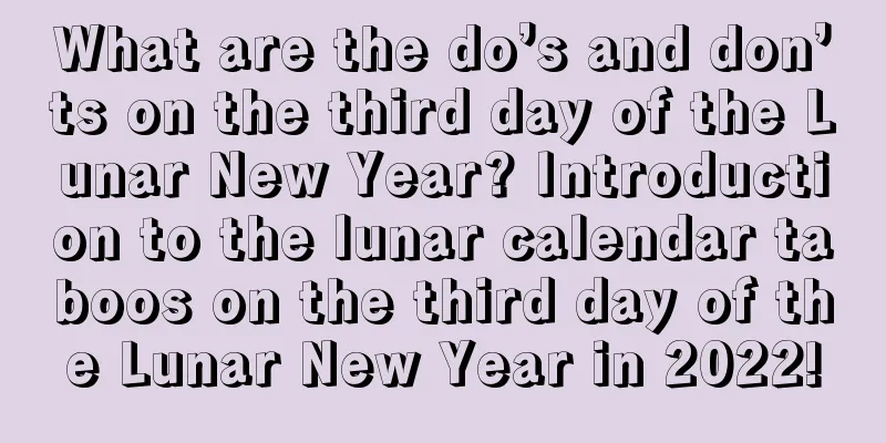 What are the do’s and don’ts on the third day of the Lunar New Year? Introduction to the lunar calendar taboos on the third day of the Lunar New Year in 2022!
