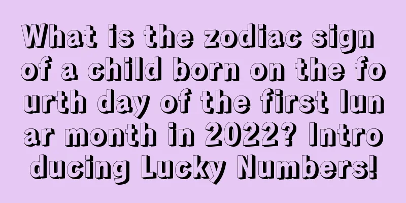 What is the zodiac sign of a child born on the fourth day of the first lunar month in 2022? Introducing Lucky Numbers!