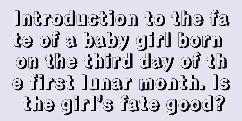Introduction to the fate of a baby girl born on the third day of the first lunar month. Is the girl’s fate good?