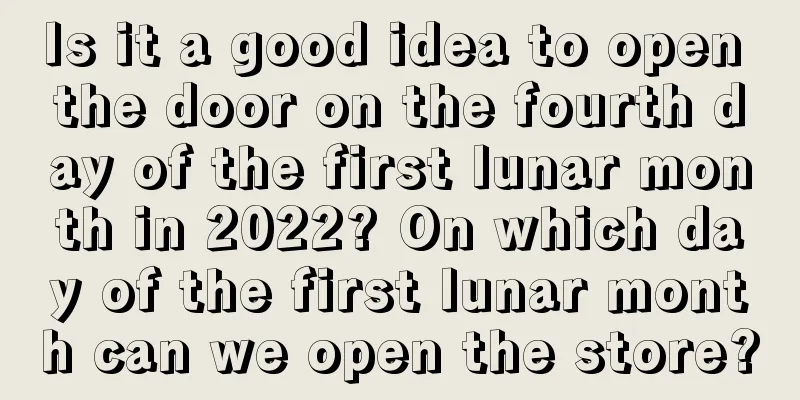 Is it a good idea to open the door on the fourth day of the first lunar month in 2022? On which day of the first lunar month can we open the store?