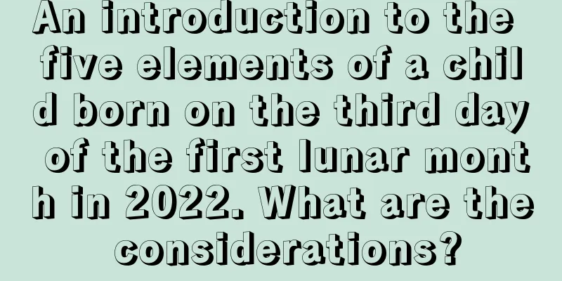 An introduction to the five elements of a child born on the third day of the first lunar month in 2022. What are the considerations?
