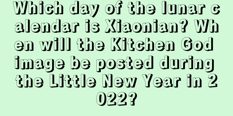 Which day of the lunar calendar is Xiaonian? When will the Kitchen God image be posted during the Little New Year in 2022?