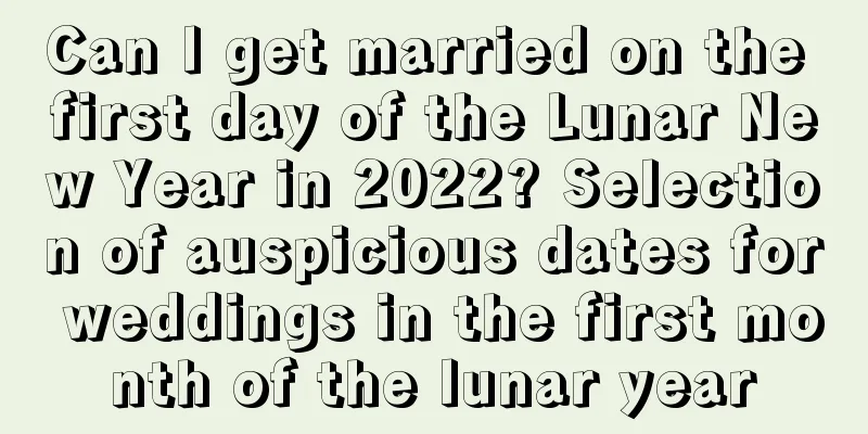 Can I get married on the first day of the Lunar New Year in 2022? Selection of auspicious dates for weddings in the first month of the lunar year
