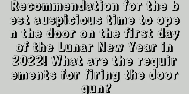 Recommendation for the best auspicious time to open the door on the first day of the Lunar New Year in 2022! What are the requirements for firing the door gun?