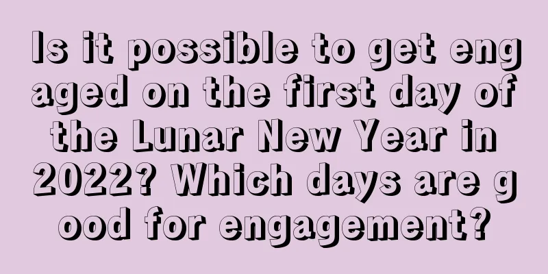 Is it possible to get engaged on the first day of the Lunar New Year in 2022? Which days are good for engagement?