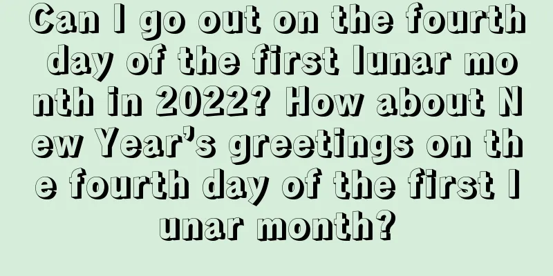 Can I go out on the fourth day of the first lunar month in 2022? How about New Year’s greetings on the fourth day of the first lunar month?