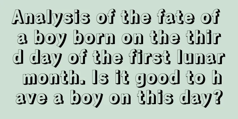 Analysis of the fate of a boy born on the third day of the first lunar month. Is it good to have a boy on this day?