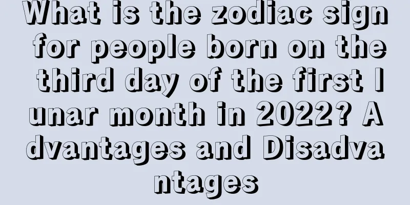 What is the zodiac sign for people born on the third day of the first lunar month in 2022? Advantages and Disadvantages