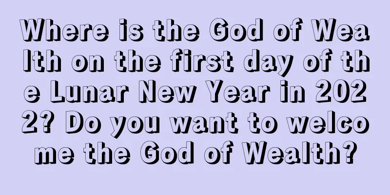 Where is the God of Wealth on the first day of the Lunar New Year in 2022? Do you want to welcome the God of Wealth?