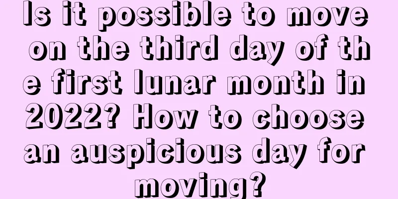 Is it possible to move on the third day of the first lunar month in 2022? How to choose an auspicious day for moving?