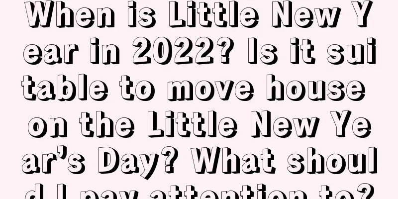 When is Little New Year in 2022? Is it suitable to move house on the Little New Year’s Day? What should I pay attention to?