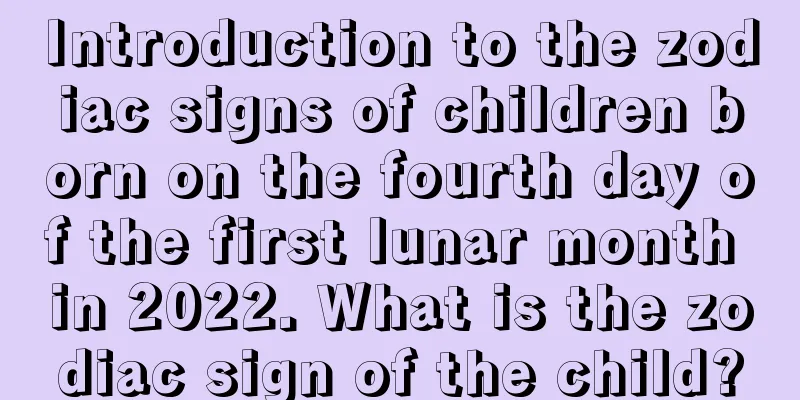 Introduction to the zodiac signs of children born on the fourth day of the first lunar month in 2022. What is the zodiac sign of the child?