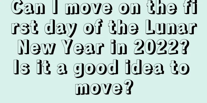 Can I move on the first day of the Lunar New Year in 2022? Is it a good idea to move?