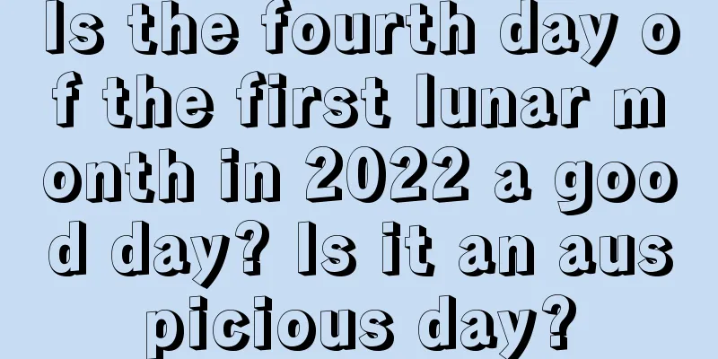 Is the fourth day of the first lunar month in 2022 a good day? Is it an auspicious day?