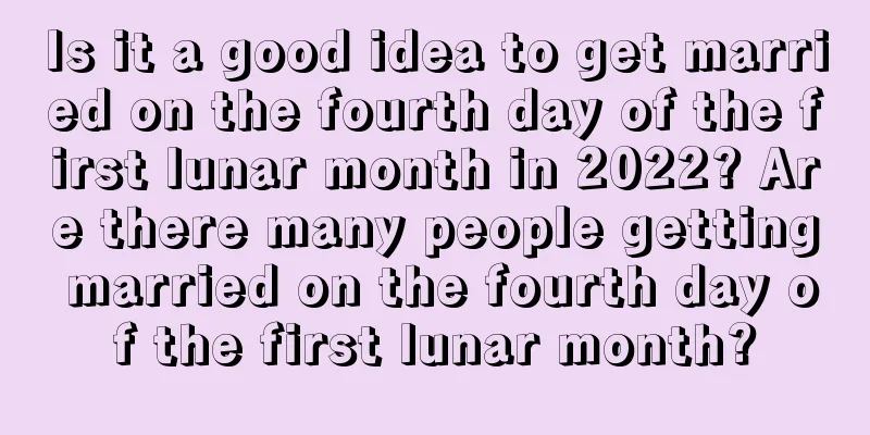 Is it a good idea to get married on the fourth day of the first lunar month in 2022? Are there many people getting married on the fourth day of the first lunar month?