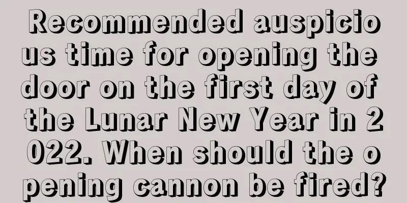 Recommended auspicious time for opening the door on the first day of the Lunar New Year in 2022. When should the opening cannon be fired?