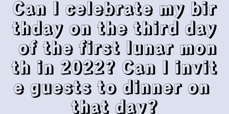 Can I celebrate my birthday on the third day of the first lunar month in 2022? Can I invite guests to dinner on that day?