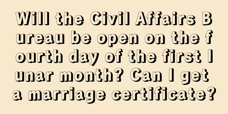 Will the Civil Affairs Bureau be open on the fourth day of the first lunar month? Can I get a marriage certificate?