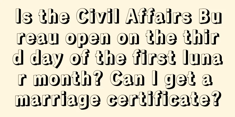 Is the Civil Affairs Bureau open on the third day of the first lunar month? Can I get a marriage certificate?