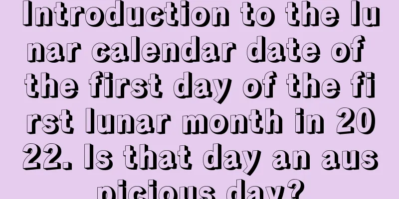 Introduction to the lunar calendar date of the first day of the first lunar month in 2022. Is that day an auspicious day?
