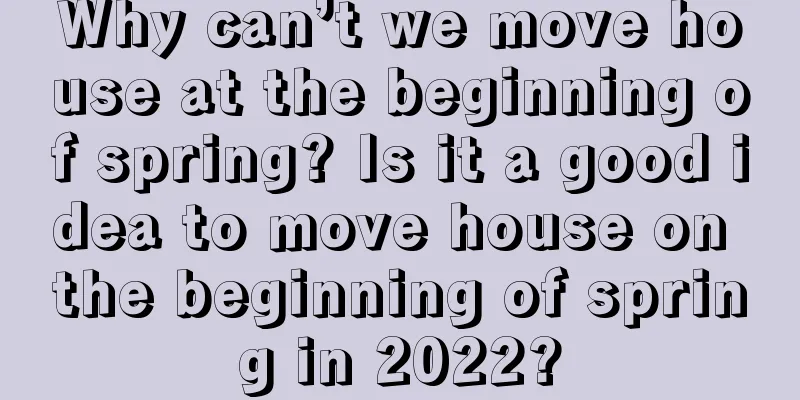 Why can’t we move house at the beginning of spring? Is it a good idea to move house on the beginning of spring in 2022?