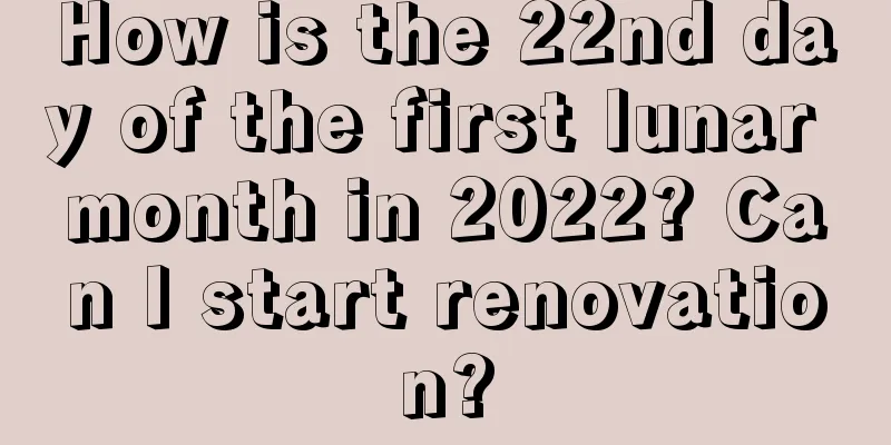 How is the 22nd day of the first lunar month in 2022? Can I start renovation?