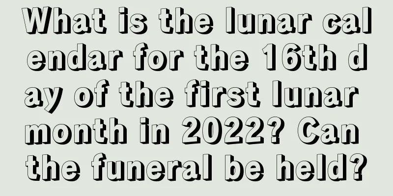 What is the lunar calendar for the 16th day of the first lunar month in 2022? Can the funeral be held?