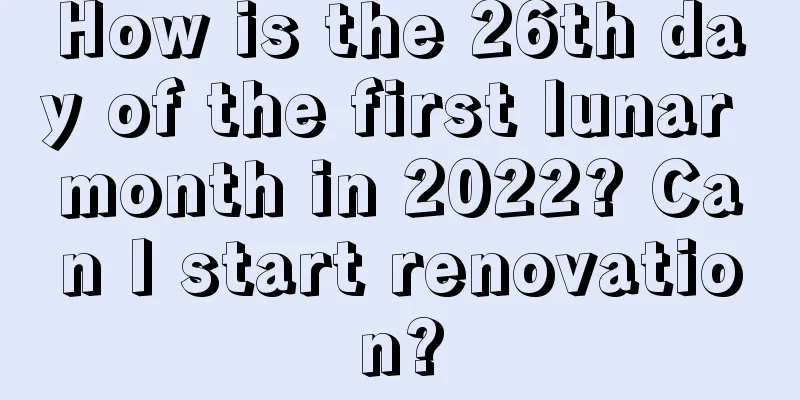 How is the 26th day of the first lunar month in 2022? Can I start renovation?