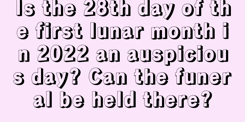 Is the 28th day of the first lunar month in 2022 an auspicious day? Can the funeral be held there?
