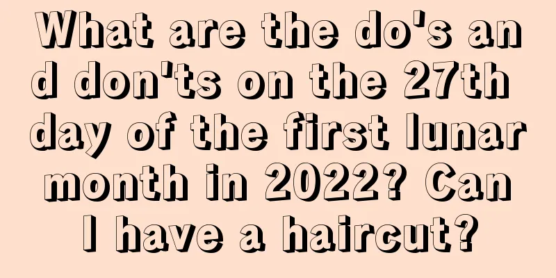 What are the do's and don'ts on the 27th day of the first lunar month in 2022? Can I have a haircut?