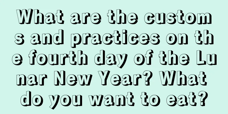 What are the customs and practices on the fourth day of the Lunar New Year? What do you want to eat?