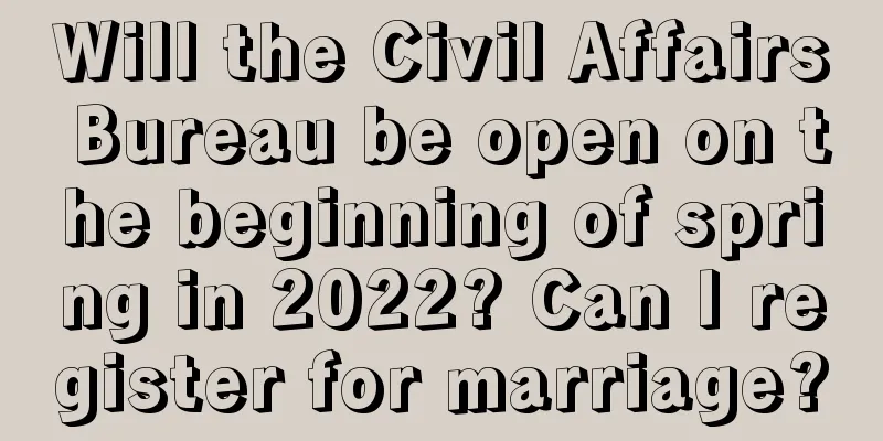 Will the Civil Affairs Bureau be open on the beginning of spring in 2022? Can I register for marriage?