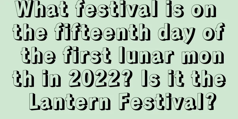 What festival is on the fifteenth day of the first lunar month in 2022? Is it the Lantern Festival?
