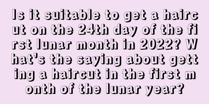 Is it suitable to get a haircut on the 24th day of the first lunar month in 2022? What’s the saying about getting a haircut in the first month of the lunar year?