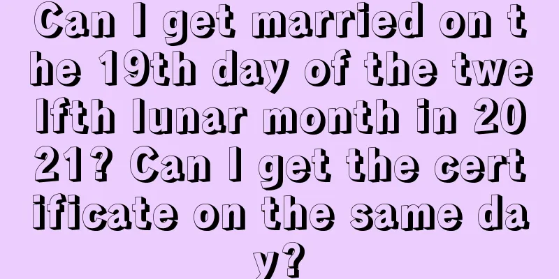 Can I get married on the 19th day of the twelfth lunar month in 2021? Can I get the certificate on the same day?