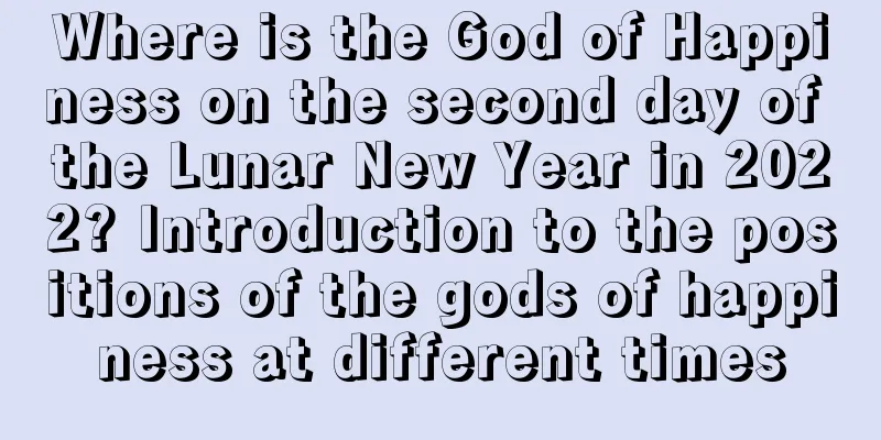 Where is the God of Happiness on the second day of the Lunar New Year in 2022? Introduction to the positions of the gods of happiness at different times