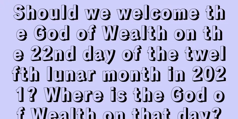 Should we welcome the God of Wealth on the 22nd day of the twelfth lunar month in 2021? Where is the God of Wealth on that day?