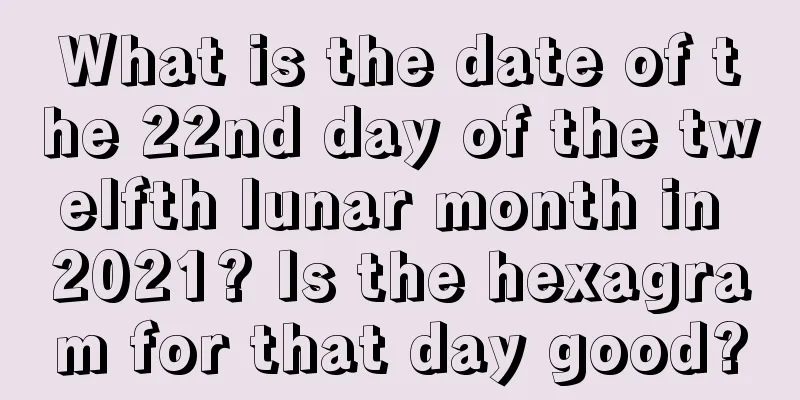 What is the date of the 22nd day of the twelfth lunar month in 2021? Is the hexagram for that day good?