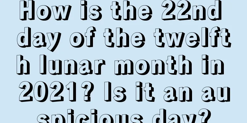 How is the 22nd day of the twelfth lunar month in 2021? Is it an auspicious day?