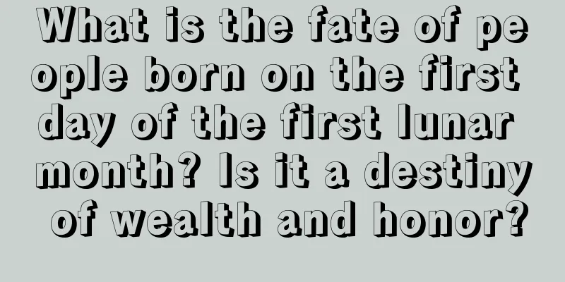 What is the fate of people born on the first day of the first lunar month? Is it a destiny of wealth and honor?