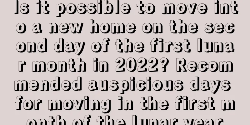 Is it possible to move into a new home on the second day of the first lunar month in 2022? Recommended auspicious days for moving in the first month of the lunar year