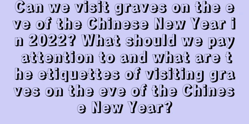 Can we visit graves on the eve of the Chinese New Year in 2022? What should we pay attention to and what are the etiquettes of visiting graves on the eve of the Chinese New Year?