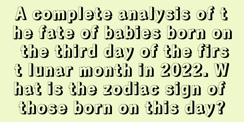 A complete analysis of the fate of babies born on the third day of the first lunar month in 2022. What is the zodiac sign of those born on this day?