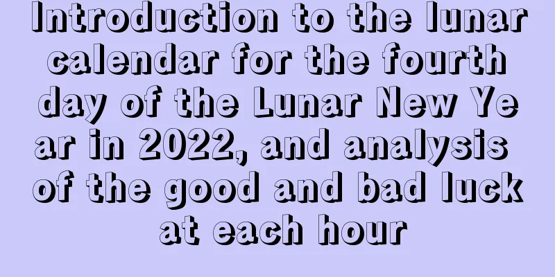 Introduction to the lunar calendar for the fourth day of the Lunar New Year in 2022, and analysis of the good and bad luck at each hour
