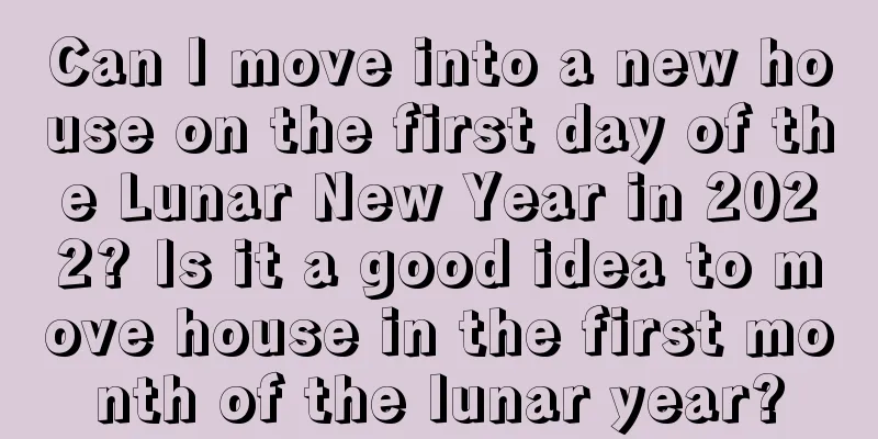 Can I move into a new house on the first day of the Lunar New Year in 2022? Is it a good idea to move house in the first month of the lunar year?