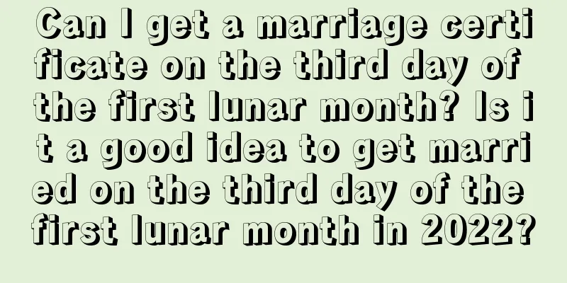 Can I get a marriage certificate on the third day of the first lunar month? Is it a good idea to get married on the third day of the first lunar month in 2022?