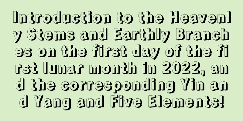 Introduction to the Heavenly Stems and Earthly Branches on the first day of the first lunar month in 2022, and the corresponding Yin and Yang and Five Elements!